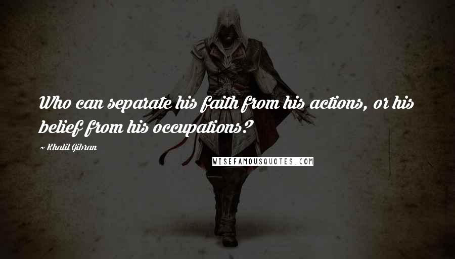 Khalil Gibran Quotes: Who can separate his faith from his actions, or his belief from his occupations?
