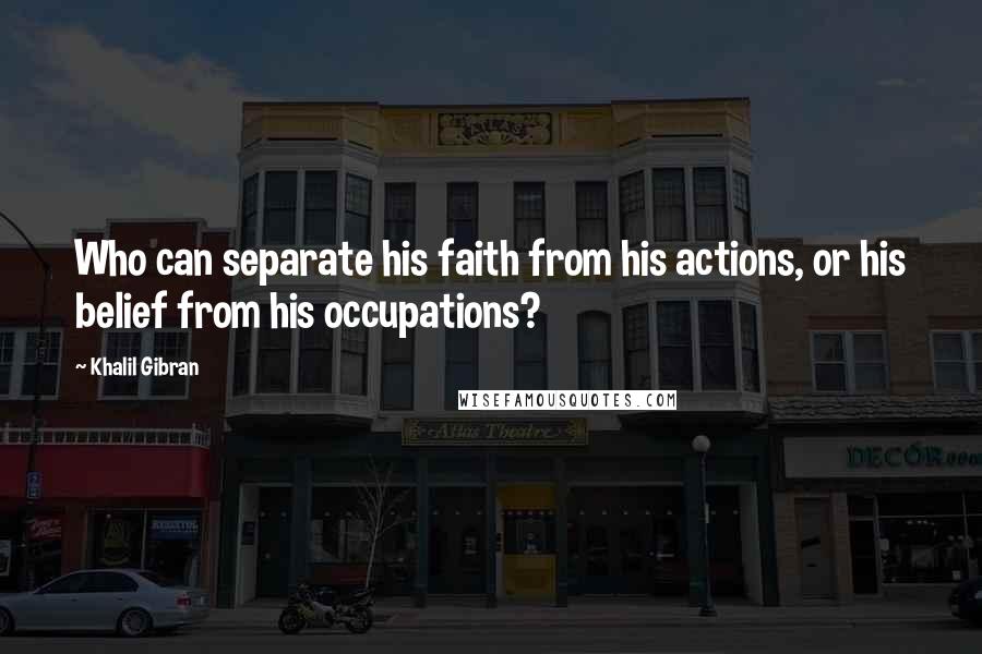 Khalil Gibran Quotes: Who can separate his faith from his actions, or his belief from his occupations?
