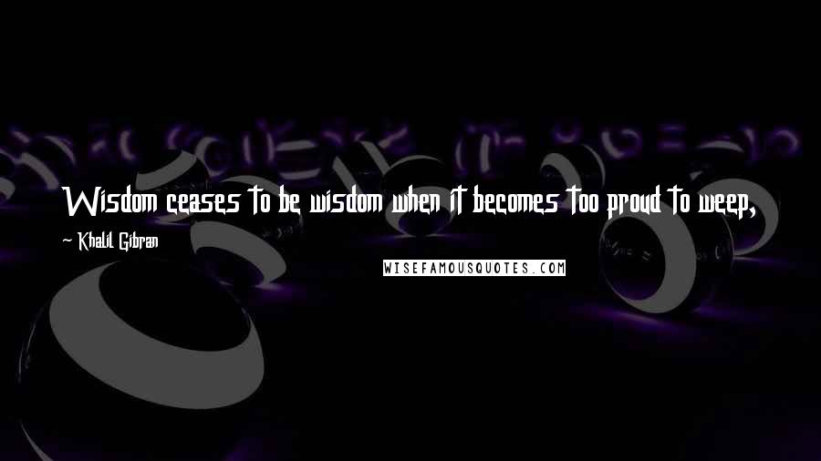 Khalil Gibran Quotes: Wisdom ceases to be wisdom when it becomes too proud to weep, too grave to laugh, and too selfish to seek other than itself.