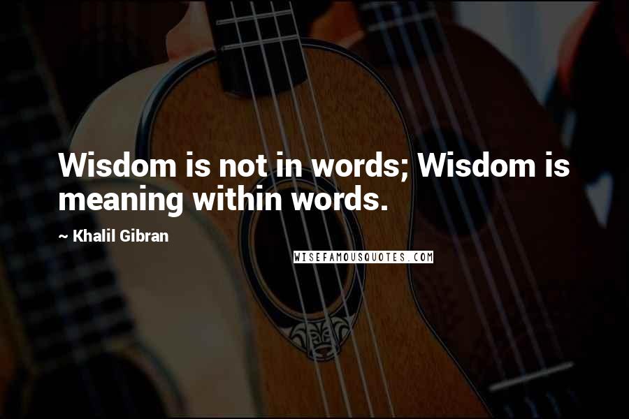 Khalil Gibran Quotes: Wisdom is not in words; Wisdom is meaning within words.