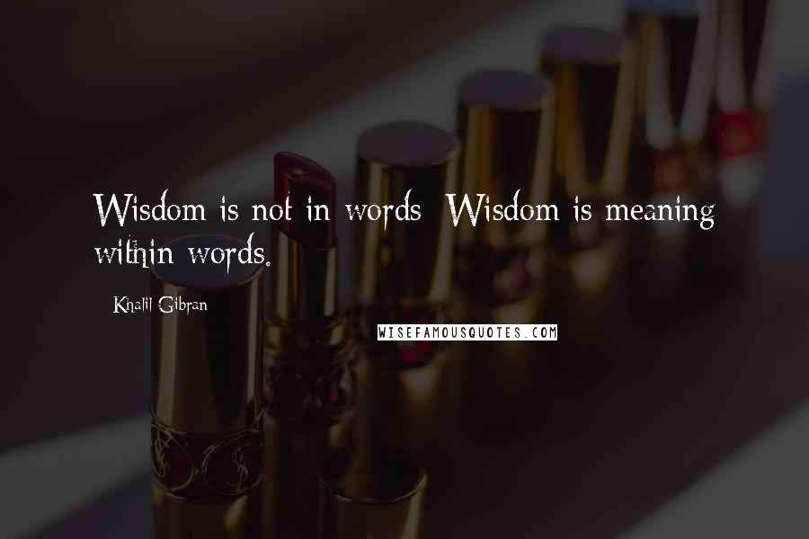 Khalil Gibran Quotes: Wisdom is not in words; Wisdom is meaning within words.