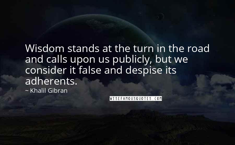 Khalil Gibran Quotes: Wisdom stands at the turn in the road and calls upon us publicly, but we consider it false and despise its adherents.