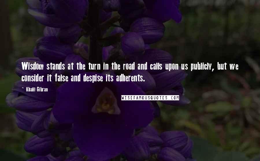 Khalil Gibran Quotes: Wisdom stands at the turn in the road and calls upon us publicly, but we consider it false and despise its adherents.