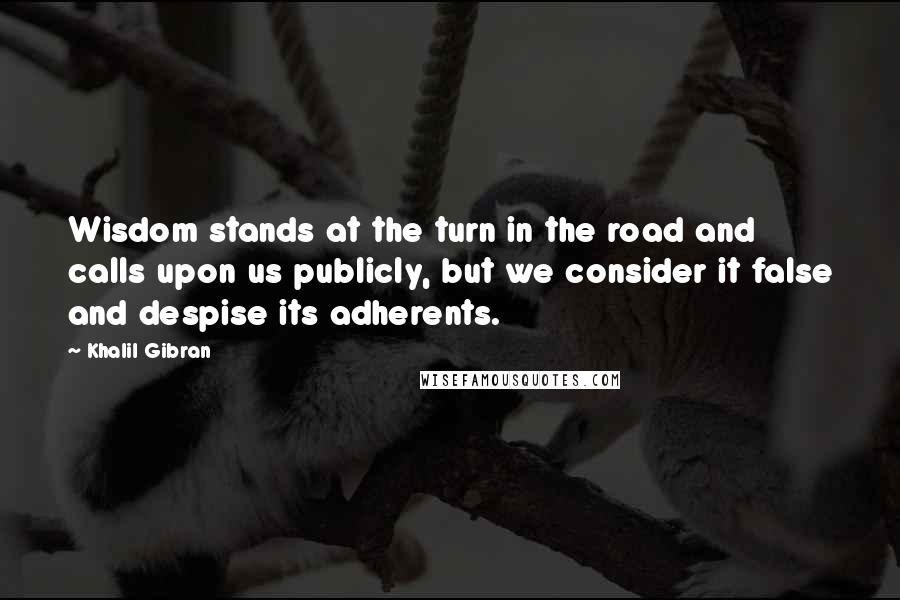 Khalil Gibran Quotes: Wisdom stands at the turn in the road and calls upon us publicly, but we consider it false and despise its adherents.