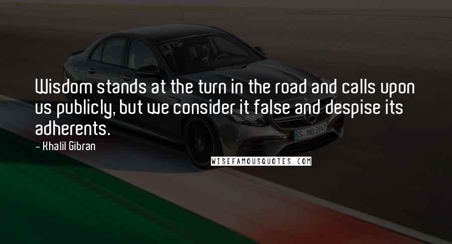 Khalil Gibran Quotes: Wisdom stands at the turn in the road and calls upon us publicly, but we consider it false and despise its adherents.