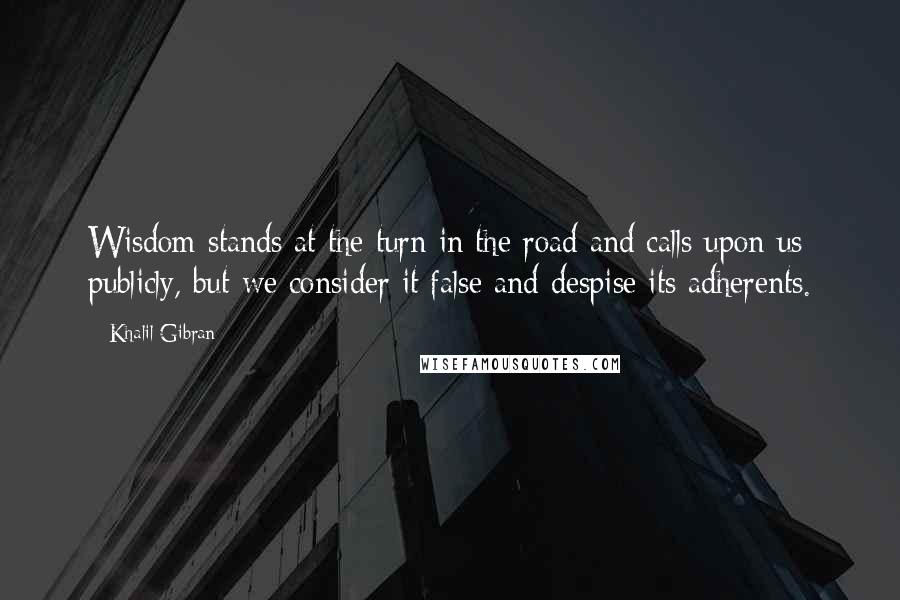 Khalil Gibran Quotes: Wisdom stands at the turn in the road and calls upon us publicly, but we consider it false and despise its adherents.