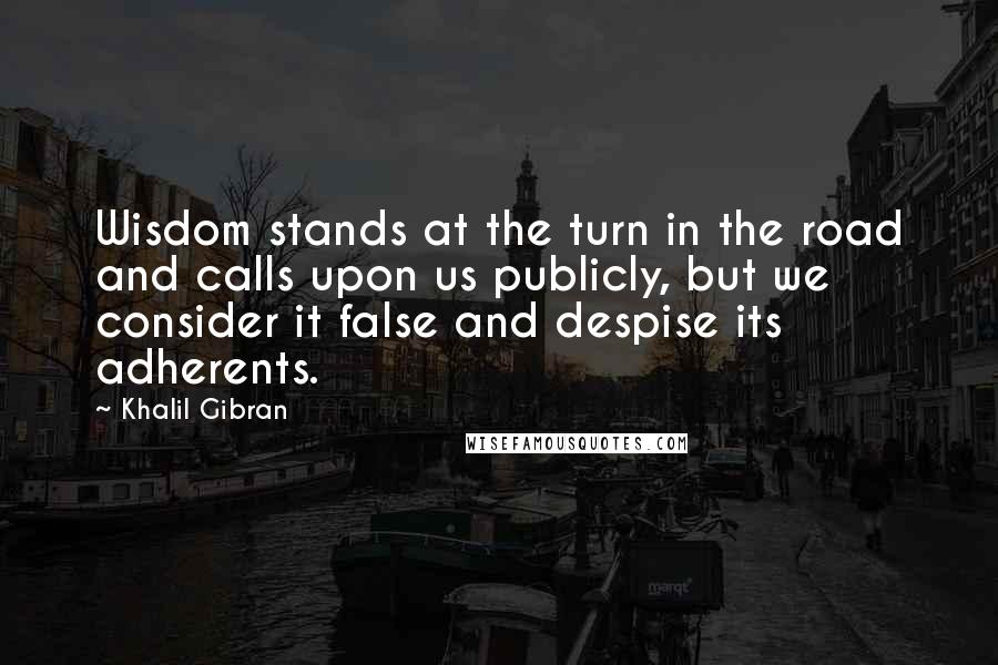 Khalil Gibran Quotes: Wisdom stands at the turn in the road and calls upon us publicly, but we consider it false and despise its adherents.