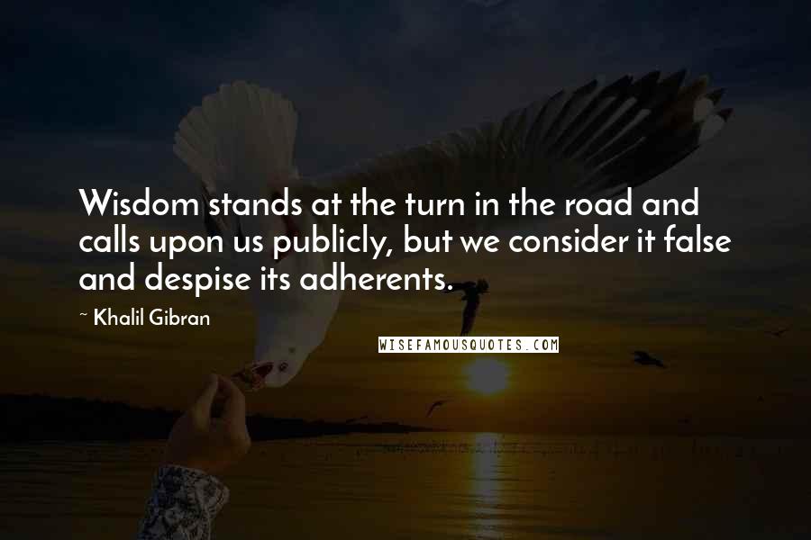 Khalil Gibran Quotes: Wisdom stands at the turn in the road and calls upon us publicly, but we consider it false and despise its adherents.