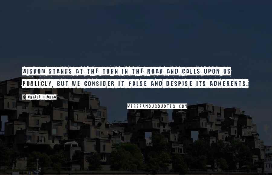 Khalil Gibran Quotes: Wisdom stands at the turn in the road and calls upon us publicly, but we consider it false and despise its adherents.