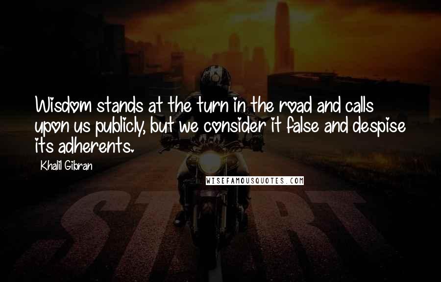 Khalil Gibran Quotes: Wisdom stands at the turn in the road and calls upon us publicly, but we consider it false and despise its adherents.