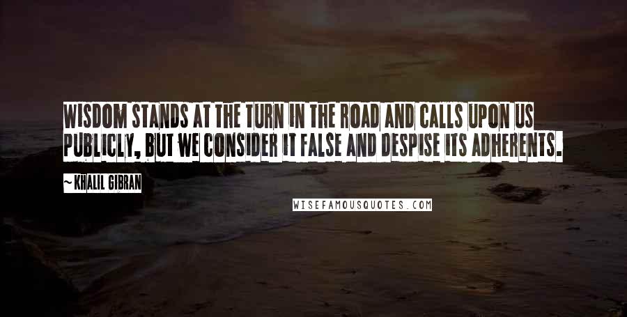 Khalil Gibran Quotes: Wisdom stands at the turn in the road and calls upon us publicly, but we consider it false and despise its adherents.