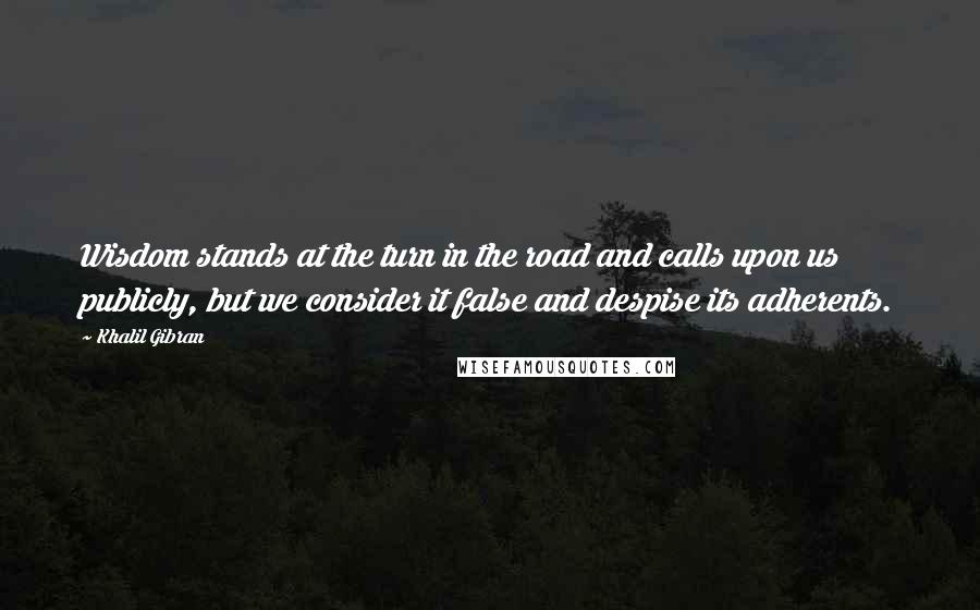 Khalil Gibran Quotes: Wisdom stands at the turn in the road and calls upon us publicly, but we consider it false and despise its adherents.