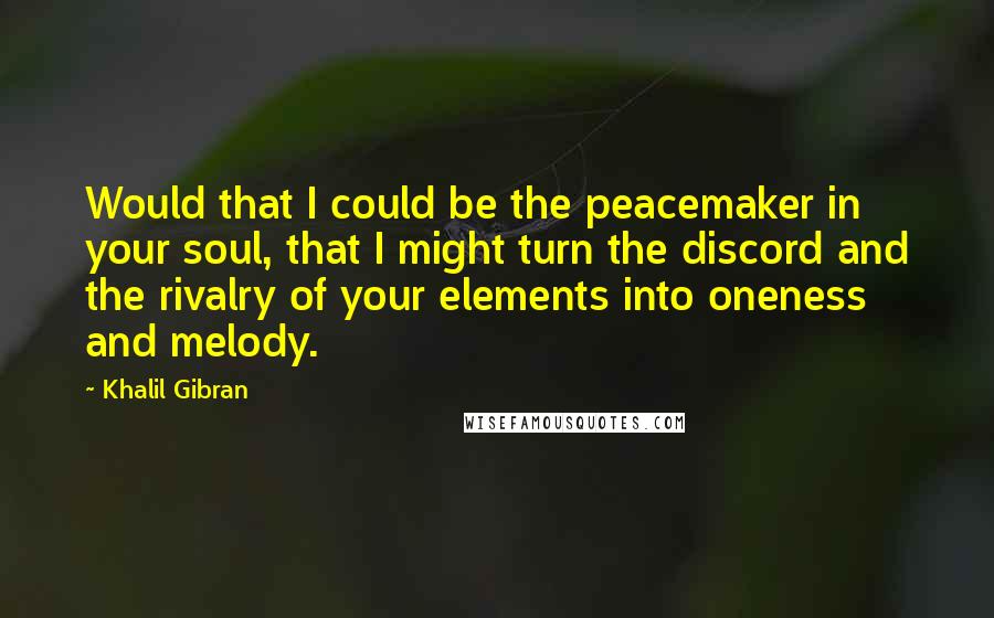 Khalil Gibran Quotes: Would that I could be the peacemaker in your soul, that I might turn the discord and the rivalry of your elements into oneness and melody.