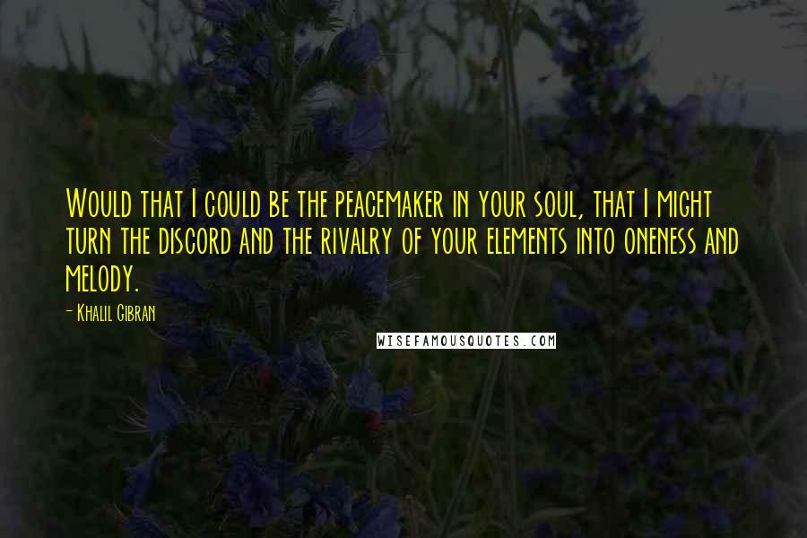 Khalil Gibran Quotes: Would that I could be the peacemaker in your soul, that I might turn the discord and the rivalry of your elements into oneness and melody.