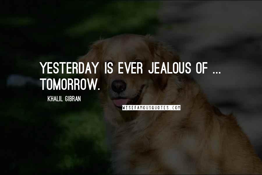 Khalil Gibran Quotes: Yesterday is ever jealous of ... tomorrow.