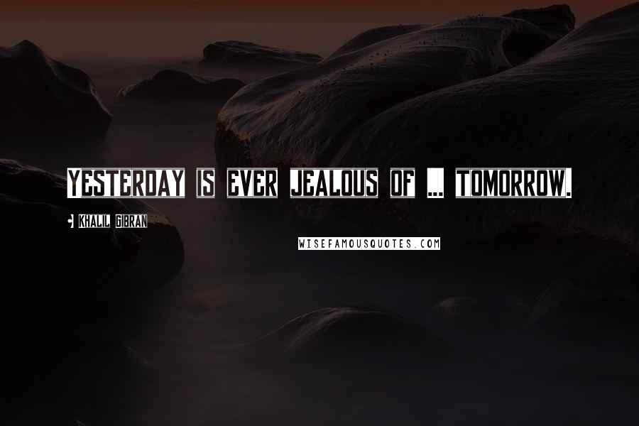 Khalil Gibran Quotes: Yesterday is ever jealous of ... tomorrow.