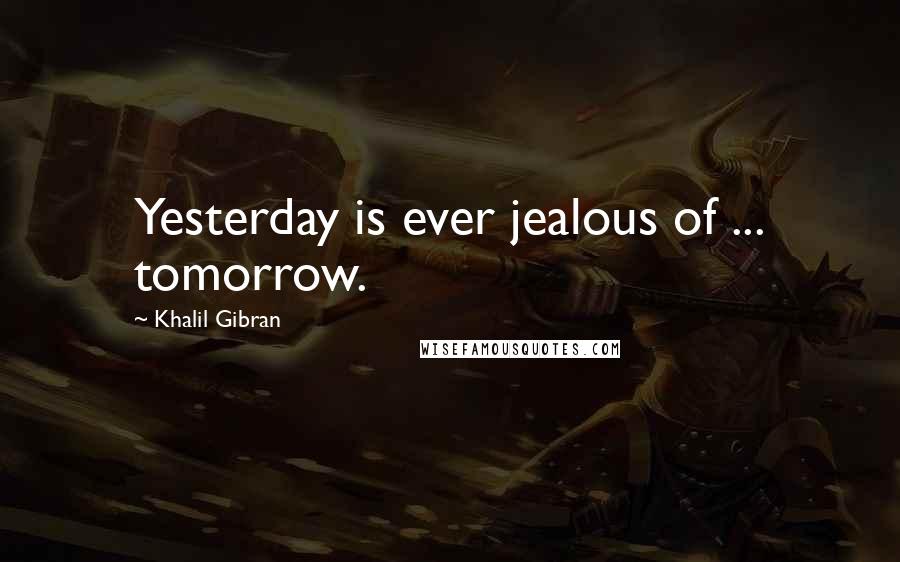 Khalil Gibran Quotes: Yesterday is ever jealous of ... tomorrow.