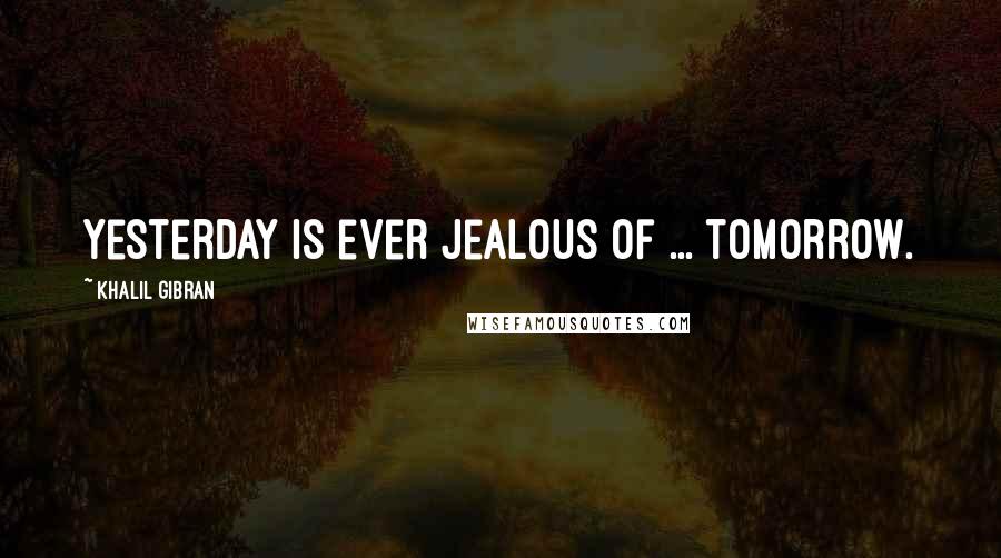 Khalil Gibran Quotes: Yesterday is ever jealous of ... tomorrow.