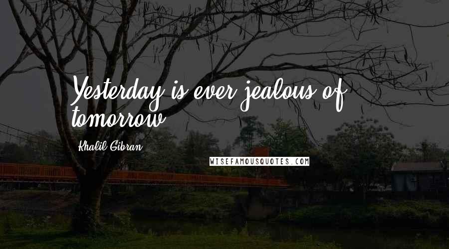 Khalil Gibran Quotes: Yesterday is ever jealous of ... tomorrow.
