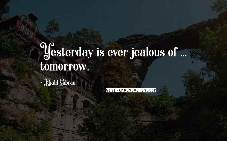 Khalil Gibran Quotes: Yesterday is ever jealous of ... tomorrow.