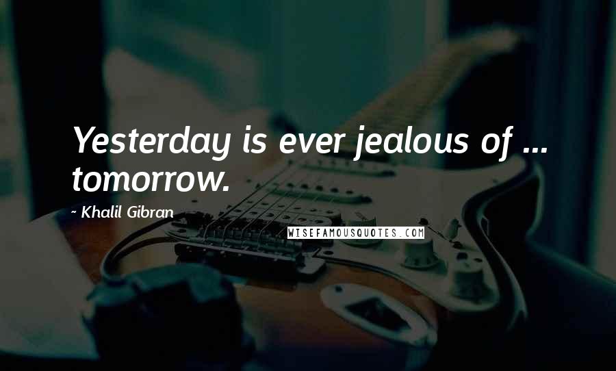 Khalil Gibran Quotes: Yesterday is ever jealous of ... tomorrow.