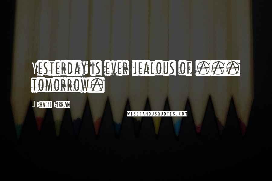 Khalil Gibran Quotes: Yesterday is ever jealous of ... tomorrow.