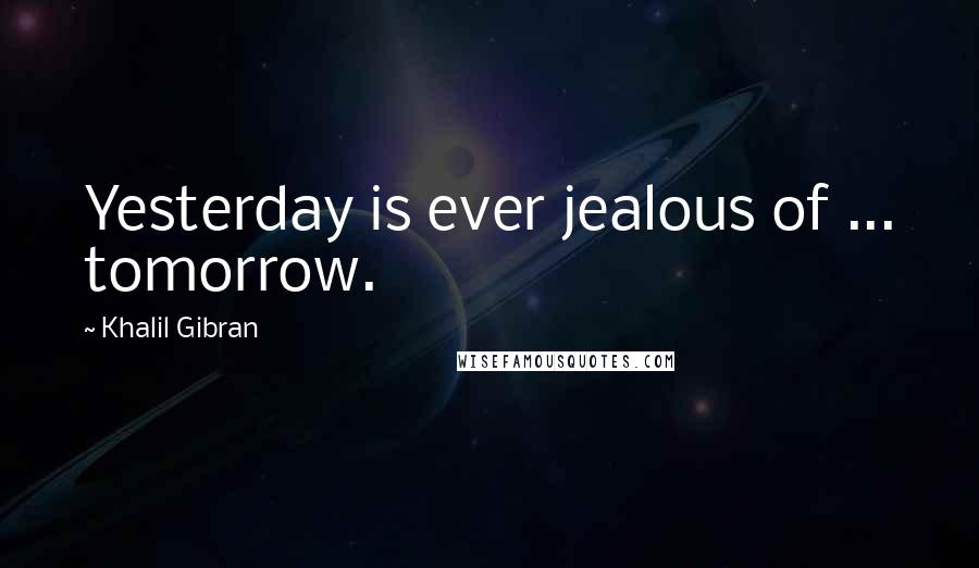 Khalil Gibran Quotes: Yesterday is ever jealous of ... tomorrow.