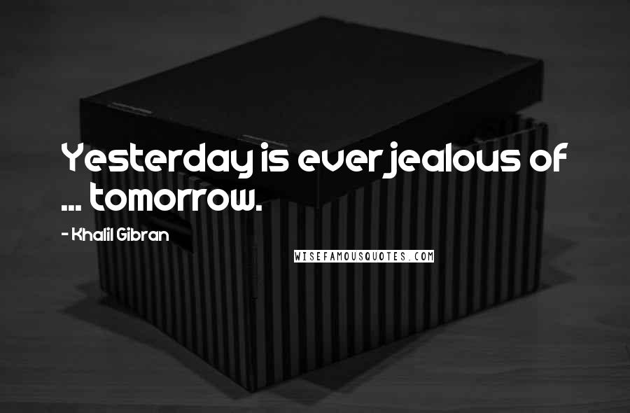 Khalil Gibran Quotes: Yesterday is ever jealous of ... tomorrow.