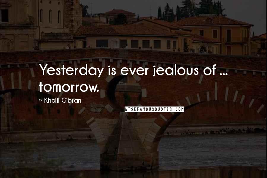 Khalil Gibran Quotes: Yesterday is ever jealous of ... tomorrow.