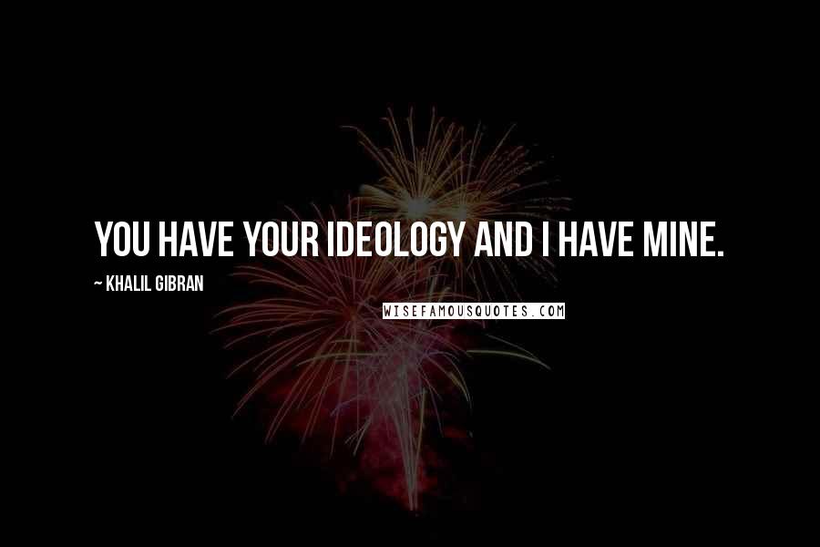 Khalil Gibran Quotes: You have your ideology and I have mine.