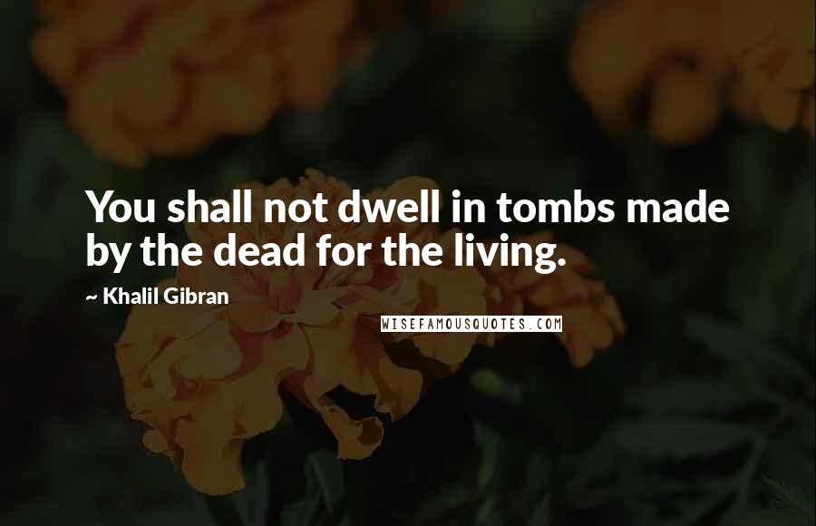 Khalil Gibran Quotes: You shall not dwell in tombs made by the dead for the living.