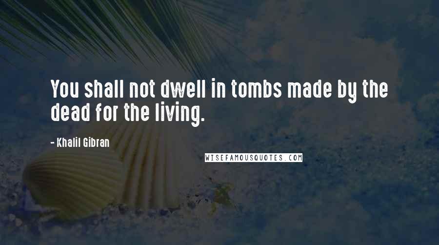 Khalil Gibran Quotes: You shall not dwell in tombs made by the dead for the living.