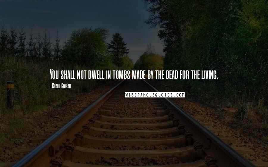 Khalil Gibran Quotes: You shall not dwell in tombs made by the dead for the living.