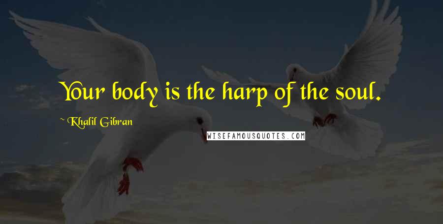 Khalil Gibran Quotes: Your body is the harp of the soul.