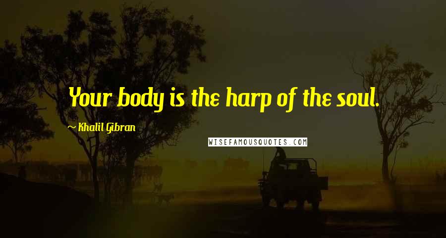 Khalil Gibran Quotes: Your body is the harp of the soul.