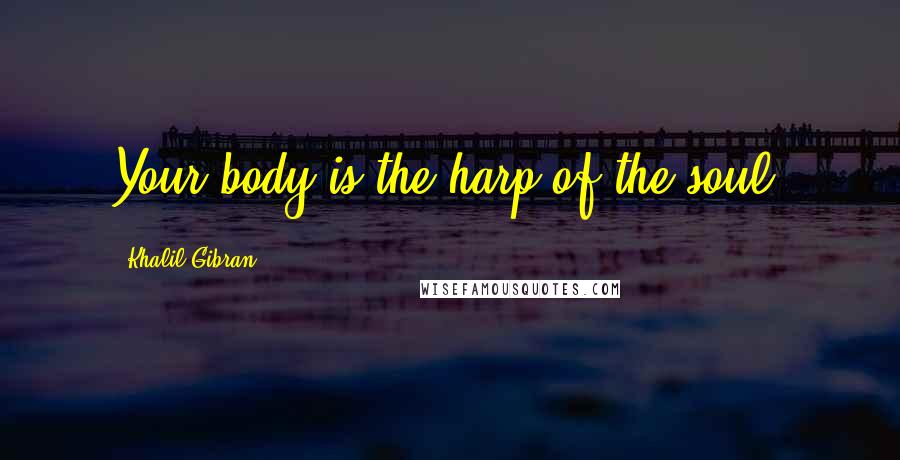 Khalil Gibran Quotes: Your body is the harp of the soul.