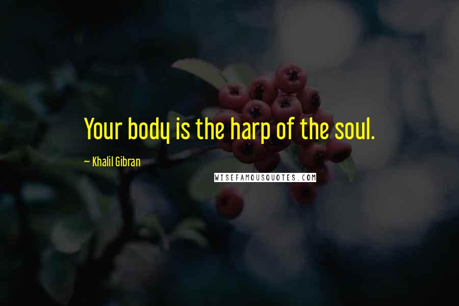 Khalil Gibran Quotes: Your body is the harp of the soul.