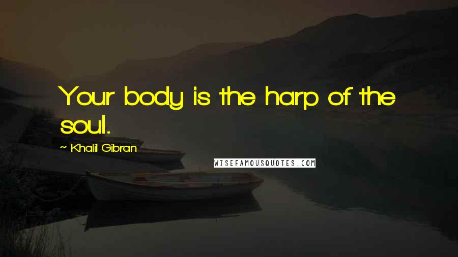 Khalil Gibran Quotes: Your body is the harp of the soul.