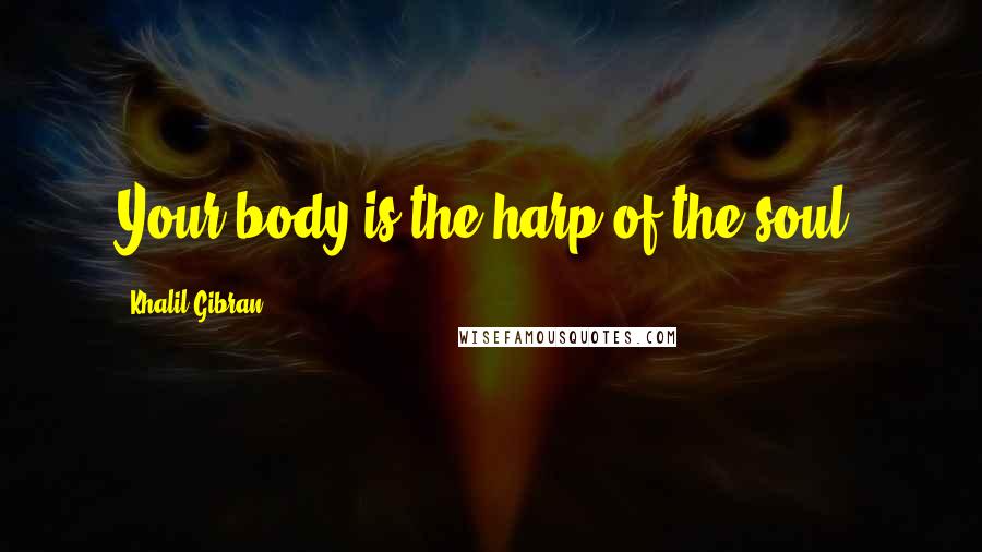 Khalil Gibran Quotes: Your body is the harp of the soul.