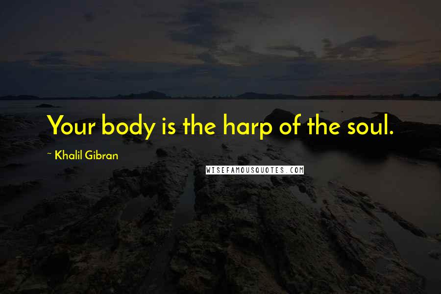 Khalil Gibran Quotes: Your body is the harp of the soul.