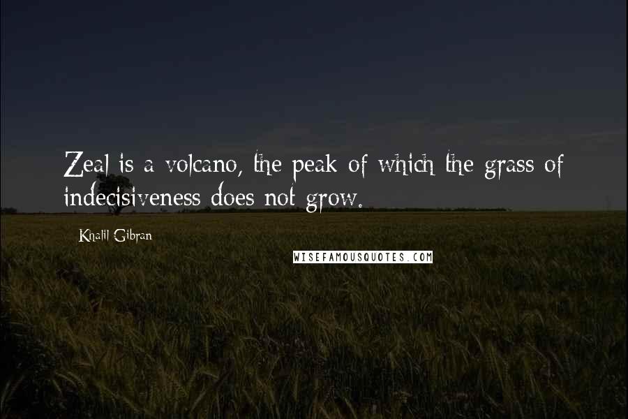 Khalil Gibran Quotes: Zeal is a volcano, the peak of which the grass of indecisiveness does not grow.