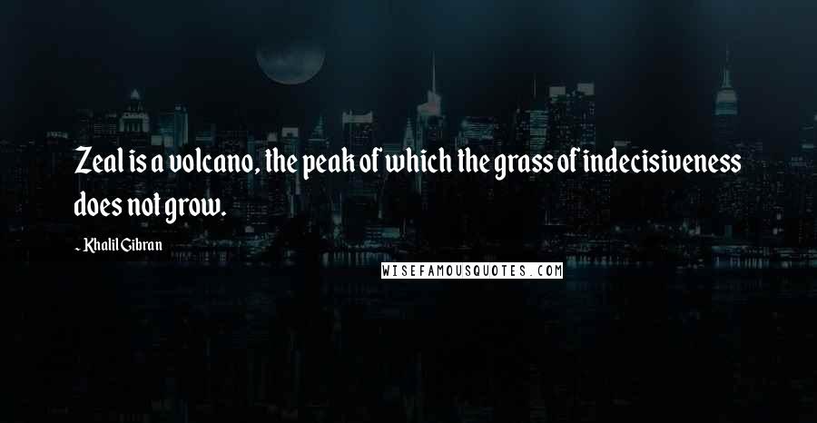 Khalil Gibran Quotes: Zeal is a volcano, the peak of which the grass of indecisiveness does not grow.