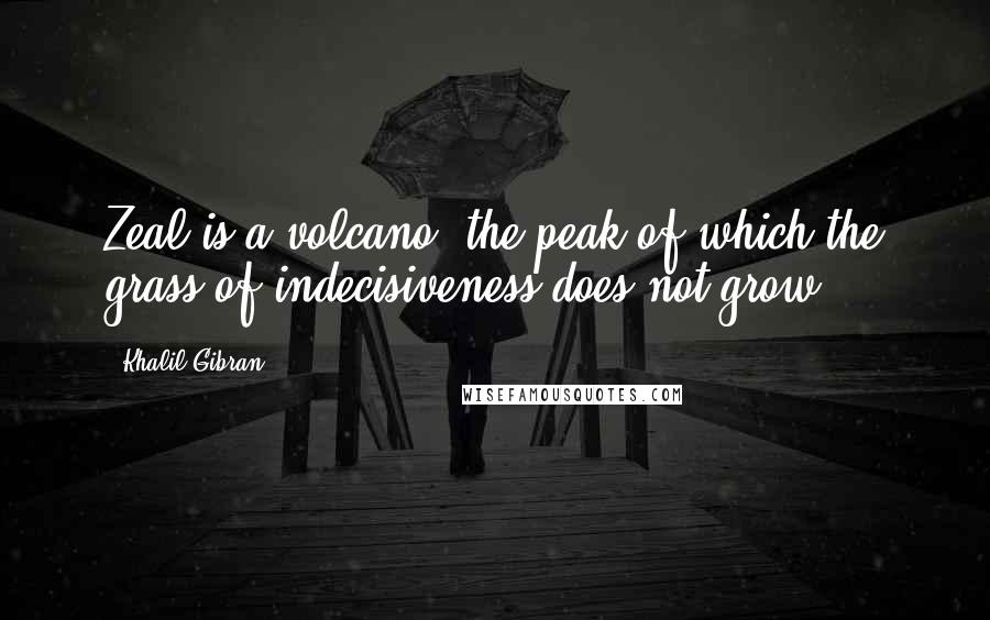 Khalil Gibran Quotes: Zeal is a volcano, the peak of which the grass of indecisiveness does not grow.