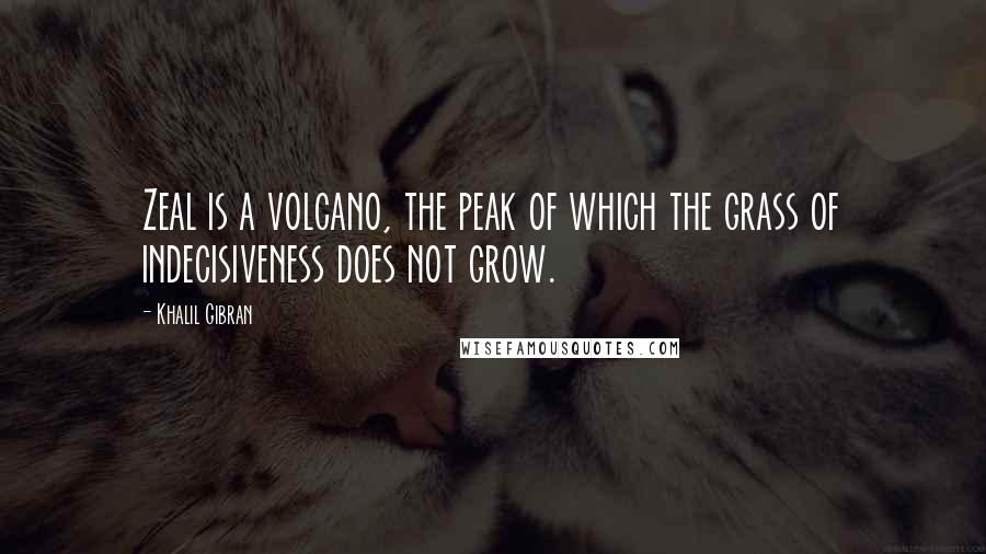 Khalil Gibran Quotes: Zeal is a volcano, the peak of which the grass of indecisiveness does not grow.