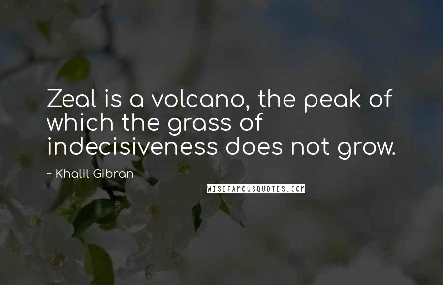 Khalil Gibran Quotes: Zeal is a volcano, the peak of which the grass of indecisiveness does not grow.