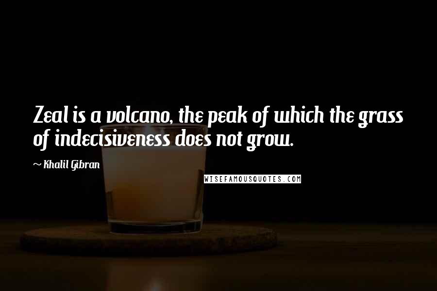 Khalil Gibran Quotes: Zeal is a volcano, the peak of which the grass of indecisiveness does not grow.