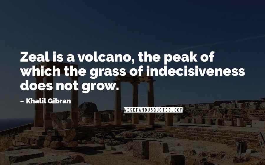 Khalil Gibran Quotes: Zeal is a volcano, the peak of which the grass of indecisiveness does not grow.