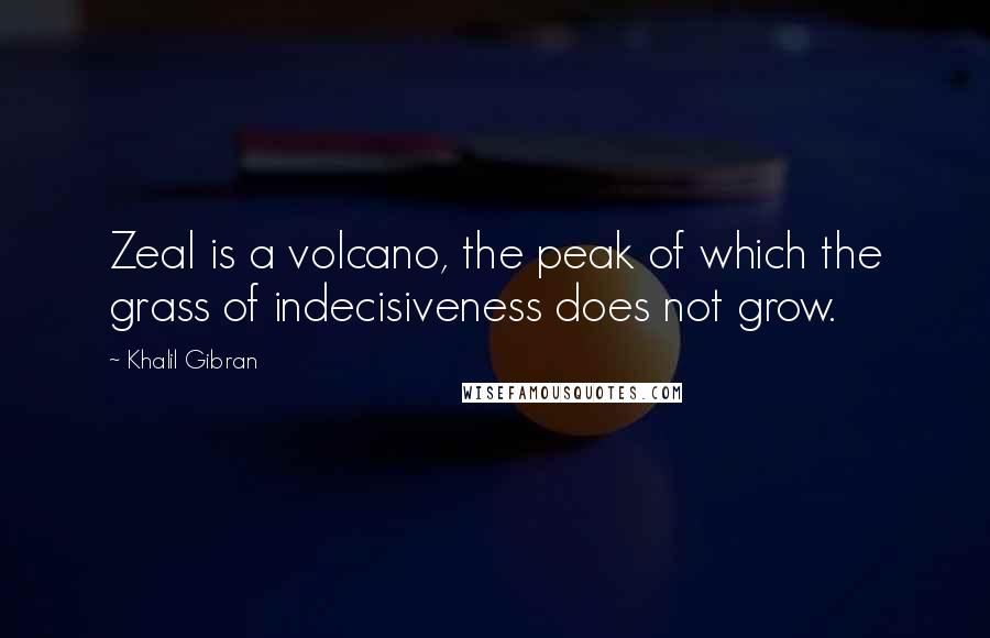 Khalil Gibran Quotes: Zeal is a volcano, the peak of which the grass of indecisiveness does not grow.