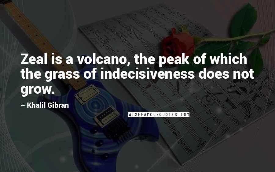 Khalil Gibran Quotes: Zeal is a volcano, the peak of which the grass of indecisiveness does not grow.