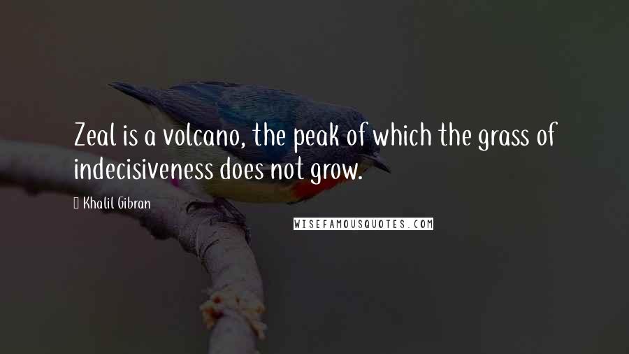 Khalil Gibran Quotes: Zeal is a volcano, the peak of which the grass of indecisiveness does not grow.